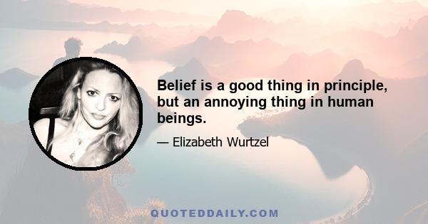 Belief is a good thing in principle, but an annoying thing in human beings.