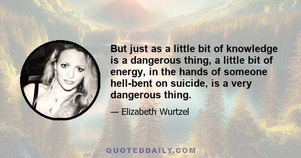 But just as a little bit of knowledge is a dangerous thing, a little bit of energy, in the hands of someone hell-bent on suicide, is a very dangerous thing.