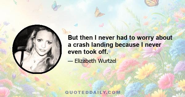 But then I never had to worry about a crash landing because I never even took off.