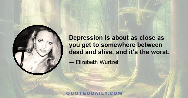 Depression is about as close as you get to somewhere between dead and alive, and it's the worst.