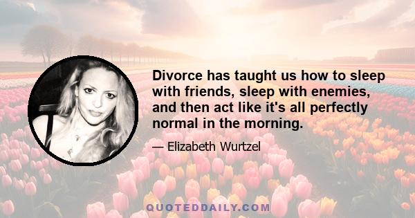 Divorce has taught us how to sleep with friends, sleep with enemies, and then act like it's all perfectly normal in the morning.