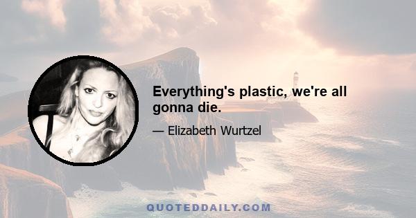 Everything's plastic, we're all gonna die.