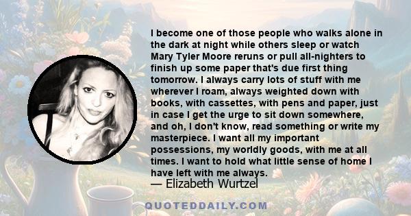 I become one of those people who walks alone in the dark at night while others sleep or watch Mary Tyler Moore reruns or pull all-nighters to finish up some paper that's due first thing tomorrow. I always carry lots of