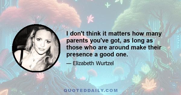 I don't think it matters how many parents you've got, as long as those who are around make their presence a good one.