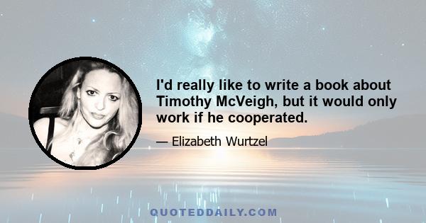 I'd really like to write a book about Timothy McVeigh, but it would only work if he cooperated.