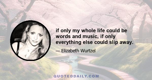 if only my whole life could be words and music, if only everything else could slip away.