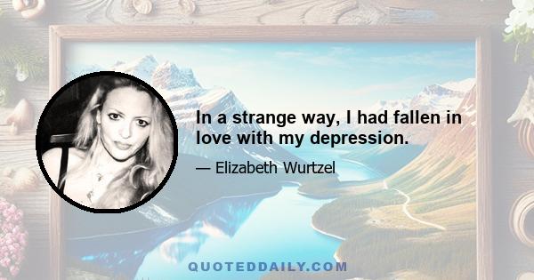 In a strange way, I had fallen in love with my depression.