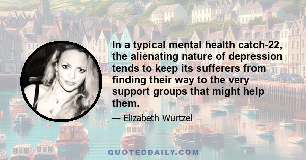 In a typical mental health catch-22, the alienating nature of depression tends to keep its sufferers from finding their way to the very support groups that might help them.