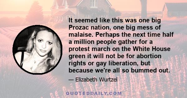 It seemed like this was one big Prozac nation, one big mess of malaise. Perhaps the next time half a million people gather for a protest march on the White House green it will not be for abortion rights or gay