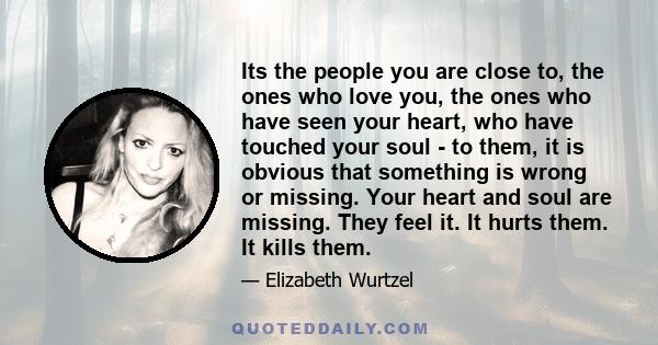 Its the people you are close to, the ones who love you, the ones who have seen your heart, who have touched your soul - to them, it is obvious that something is wrong or missing. Your heart and soul are missing. They