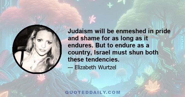 Judaism will be enmeshed in pride and shame for as long as it endures. But to endure as a country, Israel must shun both these tendencies.