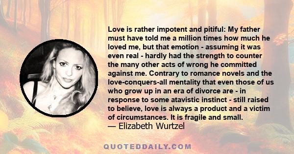 Love is rather impotent and pitiful: My father must have told me a million times how much he loved me, but that emotion - assuming it was even real - hardly had the strength to counter the many other acts of wrong he