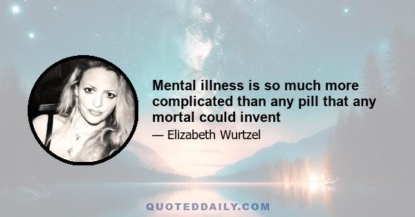 Mental illness is so much more complicated than any pill that any mortal could invent