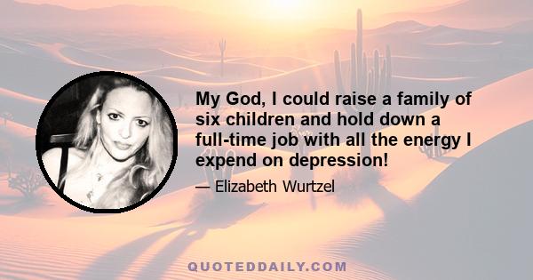 My God, I could raise a family of six children and hold down a full-time job with all the energy I expend on depression!