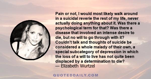 Pain or not, I would most likely walk around in a suicidal reverie the rest of my life, never actually doing anything about it. Was there a psychological term for that? Was there a disease that involved an intense