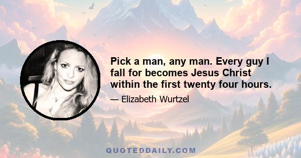 Pick a man, any man. Every guy I fall for becomes Jesus Christ within the first twenty four hours.