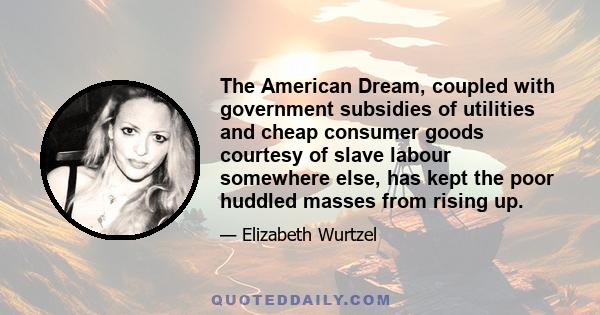 The American Dream, coupled with government subsidies of utilities and cheap consumer goods courtesy of slave labour somewhere else, has kept the poor huddled masses from rising up.