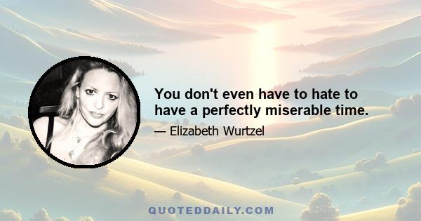 You don't even have to hate to have a perfectly miserable time.