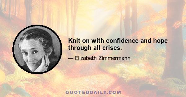 Knit on with confidence and hope through all crises.