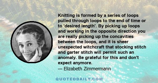 Knitting is formed by a series of loops pulled through loops to the end of time or to 'desired length'. By picking up loops and working in the opposite direction you are really picking up the concavities between the