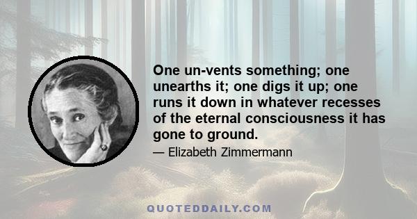 One un-vents something; one unearths it; one digs it up; one runs it down in whatever recesses of the eternal consciousness it has gone to ground.