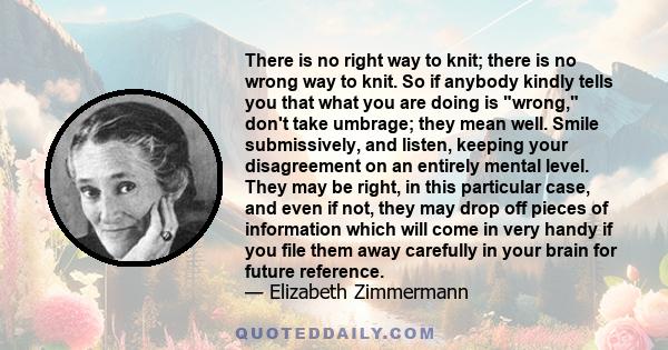 There is no right way to knit; there is no wrong way to knit. So if anybody kindly tells you that what you are doing is wrong, don't take umbrage; they mean well. Smile submissively, and listen, keeping your