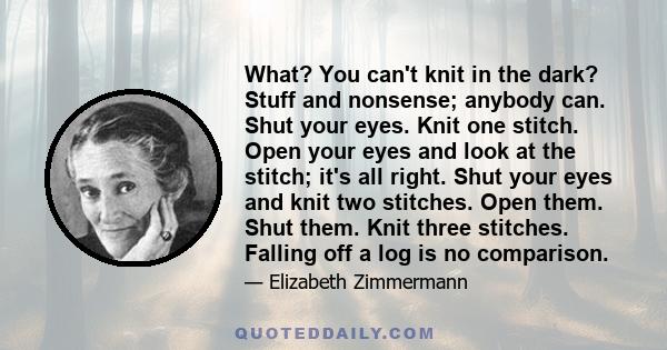 What? You can't knit in the dark? Stuff and nonsense; anybody can. Shut your eyes. Knit one stitch. Open your eyes and look at the stitch; it's all right. Shut your eyes and knit two stitches. Open them. Shut them. Knit 