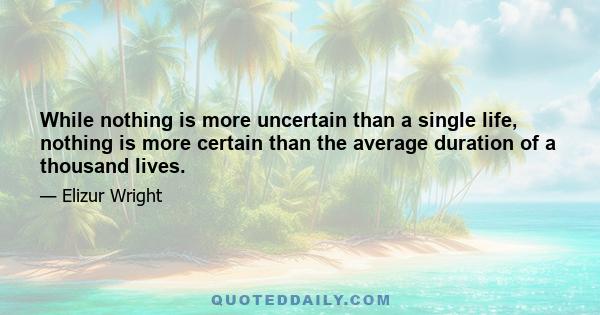 While nothing is more uncertain than a single life, nothing is more certain than the average duration of a thousand lives.