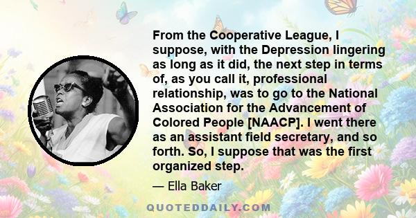 From the Cooperative League, I suppose, with the Depression lingering as long as it did, the next step in terms of, as you call it, professional relationship, was to go to the National Association for the Advancement of 