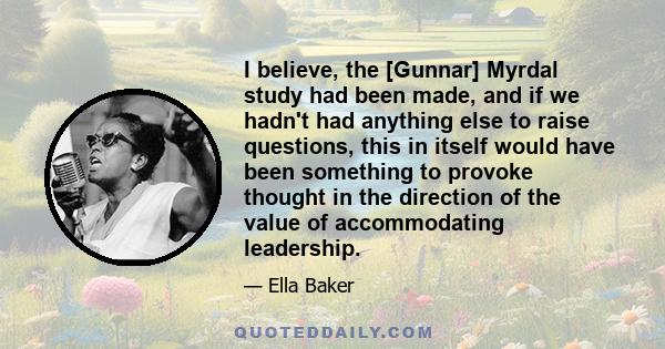 I believe, the [Gunnar] Myrdal study had been made, and if we hadn't had anything else to raise questions, this in itself would have been something to provoke thought in the direction of the value of accommodating