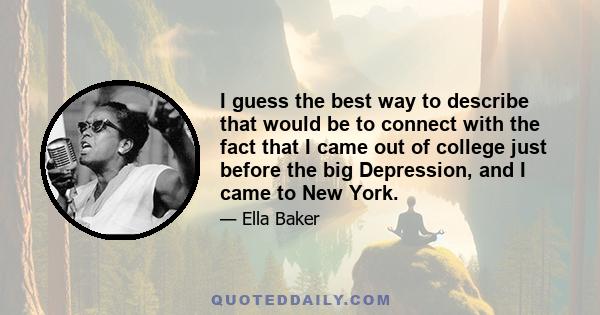 I guess the best way to describe that would be to connect with the fact that I came out of college just before the big Depression, and I came to New York.