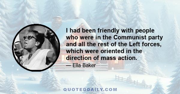 I had been friendly with people who were in the Communist party and all the rest of the Left forces, which were oriented in the direction of mass action.