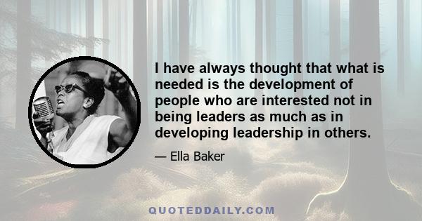 I have always thought that what is needed is the development of people who are interested not in being leaders as much as in developing leadership in others.