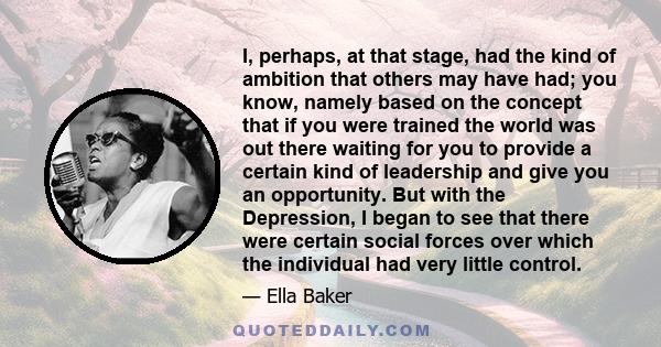 I, perhaps, at that stage, had the kind of ambition that others may have had; you know, namely based on the concept that if you were trained the world was out there waiting for you to provide a certain kind of