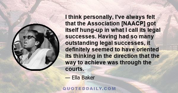 I think personally, I've always felt that the Association [NAACP] got itself hung-up in what I call its legal successes. Having had so many outstanding legal successes, it definitely seemed to have oriented its thinking 