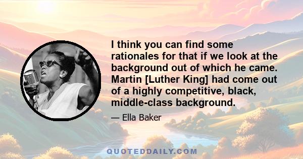 I think you can find some rationales for that if we look at the background out of which he came. Martin [Luther King] had come out of a highly competitive, black, middle-class background.