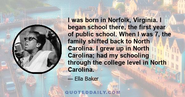 I was born in Norfolk, Virginia. I began school there, the first year of public school. When I was 7, the family shifted back to North Carolina. I grew up in North Carolina; had my schooling through the college level in 