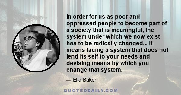 In order for us as poor and oppressed people to become part of a society that is meaningful, the system under which we now exist has to be radically changed... It means facing a system that does not lend its self to