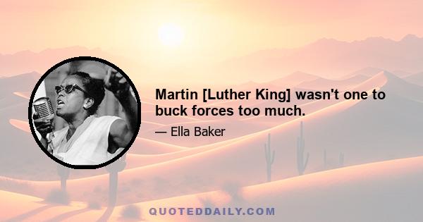 Martin [Luther King] wasn't one to buck forces too much.