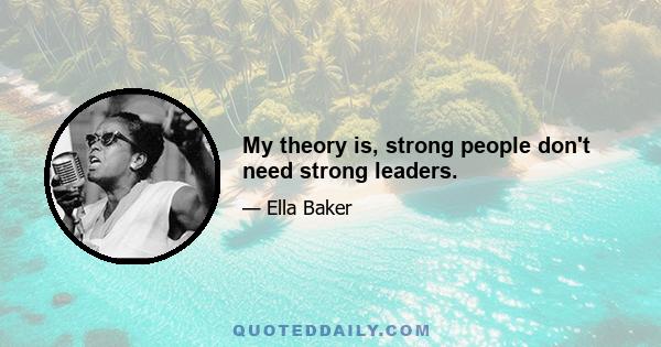 My theory is, strong people don't need strong leaders.