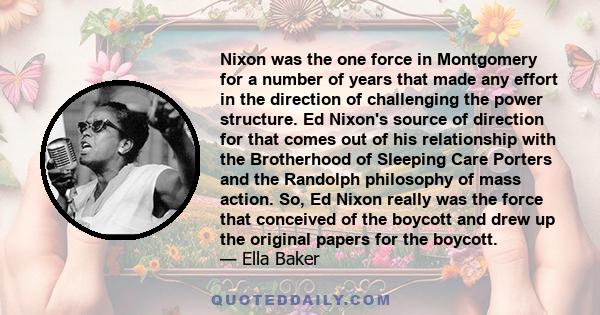 Nixon was the one force in Montgomery for a number of years that made any effort in the direction of challenging the power structure. Ed Nixon's source of direction for that comes out of his relationship with the