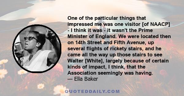 One of the particular things that impressed me was one visitor [of NAACP] - I think it was - it wasn't the Prime Minister of England. We were located then on 14th Street and Fifth Avenue, up several flights of rickety