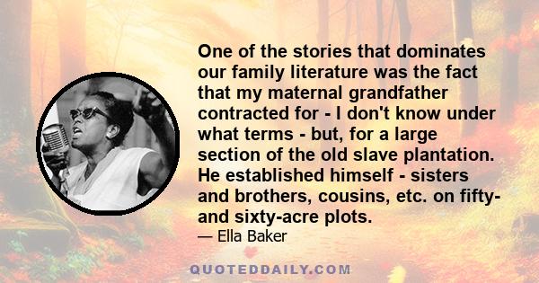 One of the stories that dominates our family literature was the fact that my maternal grandfather contracted for - I don't know under what terms - but, for a large section of the old slave plantation. He established