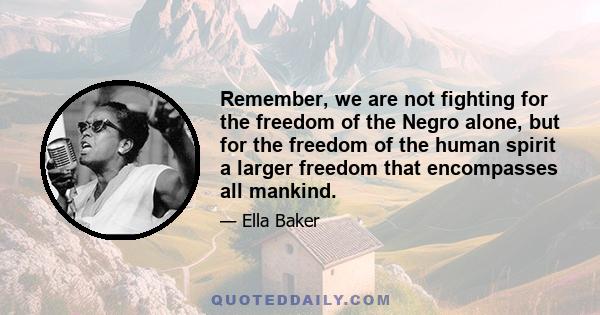 Remember, we are not fighting for the freedom of the Negro alone, but for the freedom of the human spirit a larger freedom that encompasses all mankind.