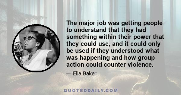 The major job was getting people to understand that they had something within their power that they could use, and it could only be used if they understood what was happening and how group action could counter violence.