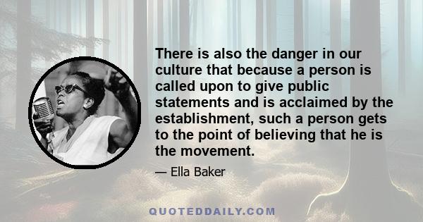 There is also the danger in our culture that because a person is called upon to give public statements and is acclaimed by the establishment, such a person gets to the point of believing that he is the movement.