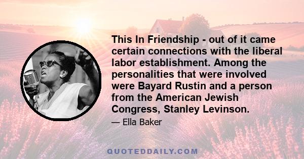 This In Friendship - out of it came certain connections with the liberal labor establishment. Among the personalities that were involved were Bayard Rustin and a person from the American Jewish Congress, Stanley