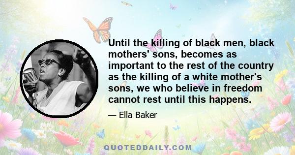 Until the killing of black men, black mothers' sons, becomes as important to the rest of the country as the killing of a white mother's sons, we who believe in freedom cannot rest until this happens.