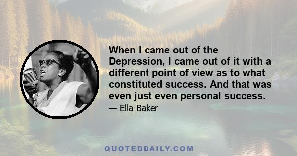 When I came out of the Depression, I came out of it with a different point of view as to what constituted success. And that was even just even personal success.