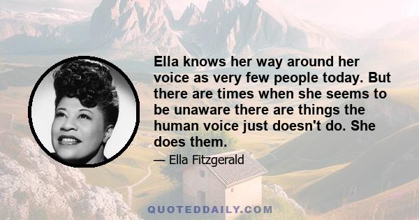 Ella knows her way around her voice as very few people today. But there are times when she seems to be unaware there are things the human voice just doesn't do. She does them.